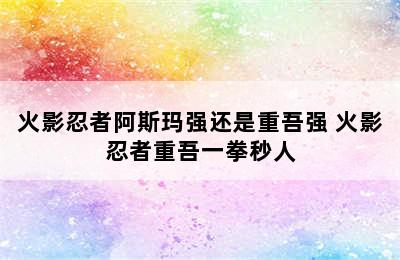 火影忍者阿斯玛强还是重吾强 火影忍者重吾一拳秒人